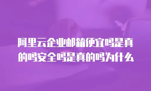 阿里云企业邮箱便宜吗是真的吗安全吗是真的吗为什么