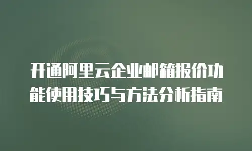 开通阿里云企业邮箱报价功能使用技巧与方法分析指南