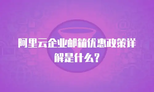 阿里云企业邮箱优惠政策详解是什么？
