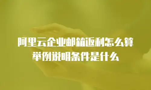 阿里云企业邮箱返利怎么算举例说明条件是什么