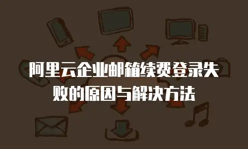 阿里云企业邮箱续费登录失败的原因与解决方法
