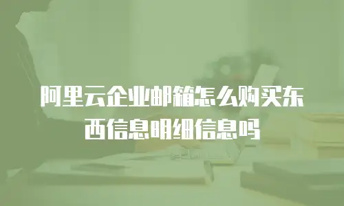 阿里云企业邮箱怎么购买东西信息明细信息吗