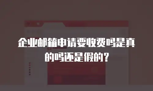 企业邮箱申请要收费吗是真的吗还是假的？