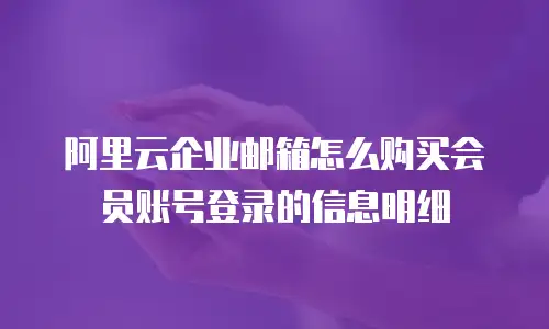 阿里云企业邮箱怎么购买会员账号登录的信息明细