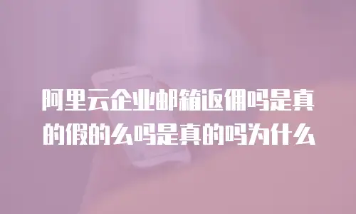 阿里云企业邮箱返佣吗是真的假的么吗是真的吗为什么