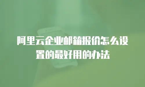 阿里云企业邮箱报价怎么设置的最好用的办法