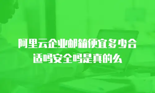 阿里云企业邮箱便宜多少合适吗安全吗是真的么