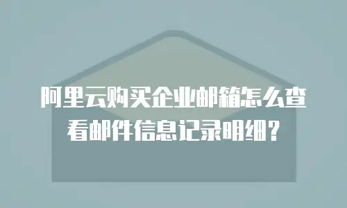 阿里云购买企业邮箱怎么查看邮件信息记录明细?