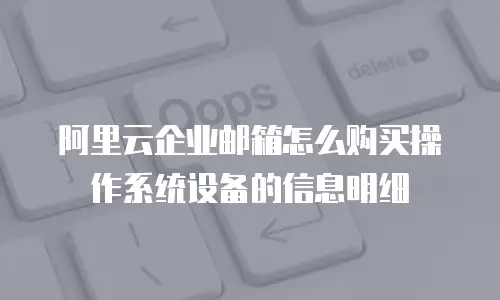 阿里云企业邮箱怎么购买操作系统设备的信息明细