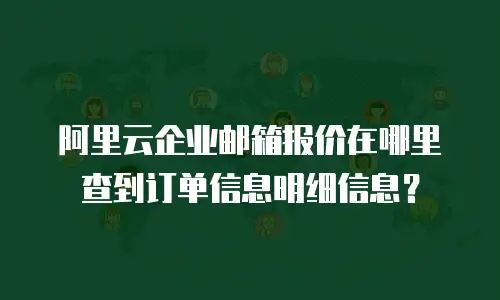 阿里云企业邮箱报价在哪里查到订单信息明细信息？