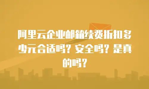 阿里云企业邮箱续费折扣多少元合适吗？安全吗？是真的吗？