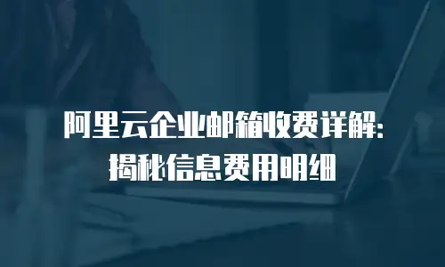 阿里云企业邮箱收费详解：揭秘信息费用明细