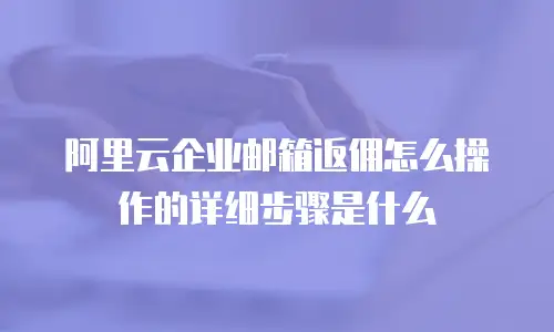 阿里云企业邮箱返佣怎么操作的详细步骤是什么
