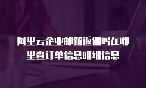 阿里云企业邮箱返佣吗在哪里查订单信息明细信息