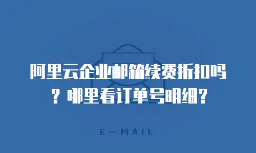 阿里云企业邮箱续费折扣吗？哪里看订单号明细？