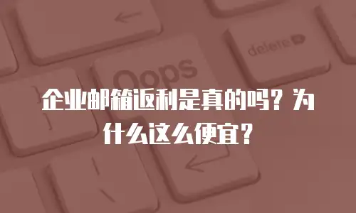 企业邮箱返利是真的吗？为什么这么便宜？