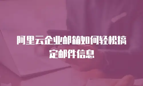 阿里云企业邮箱如何轻松搞定邮件信息