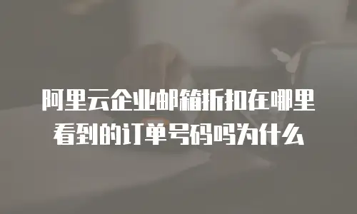 阿里云企业邮箱折扣在哪里看到的订单号码吗为什么