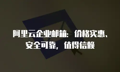 阿里云企业邮箱：价格实惠、安全可靠，值得信赖