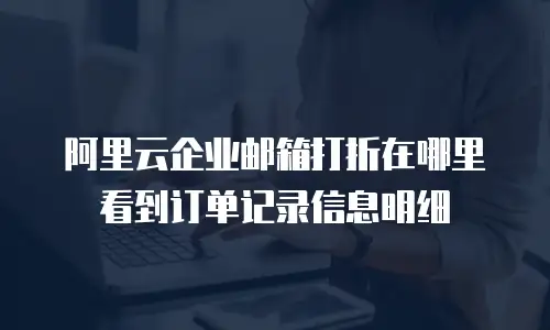 阿里云企业邮箱打折在哪里看到订单记录信息明细