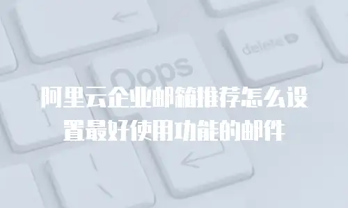 阿里云企业邮箱推荐怎么设置最好使用功能的邮件