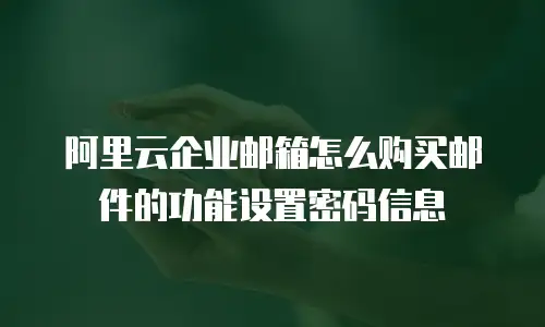 阿里云企业邮箱怎么购买邮件的功能设置密码信息
