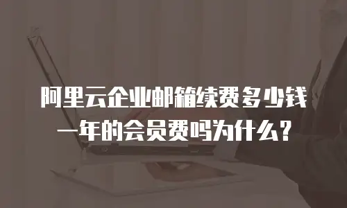 阿里云企业邮箱续费多少钱一年的会员费吗为什么?