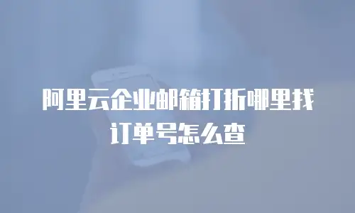 阿里云企业邮箱打折哪里找订单号怎么查