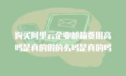 购买阿里云企业邮箱费用高吗是真的假的么吗是真的吗
