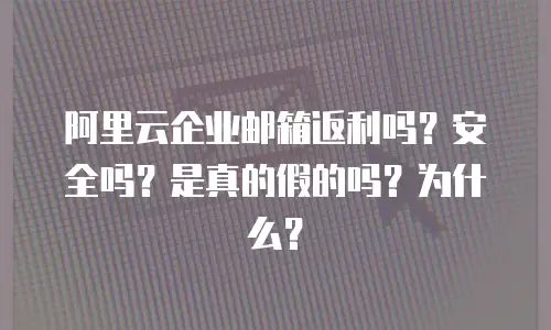 阿里云企业邮箱返利吗？安全吗？是真的假的吗？为什么？
