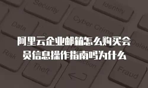 阿里云企业邮箱怎么购买会员信息操作指南吗为什么