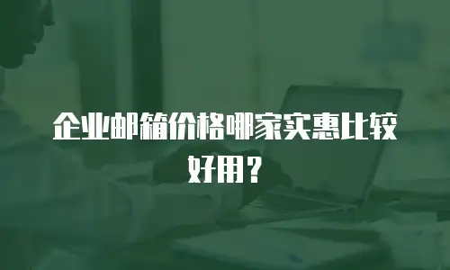 企业邮箱价格哪家实惠比较好用？