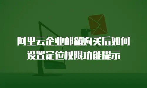 阿里云企业邮箱购买后如何设置定位权限功能提示