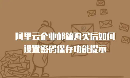 阿里云企业邮箱购买后如何设置密码保存功能提示