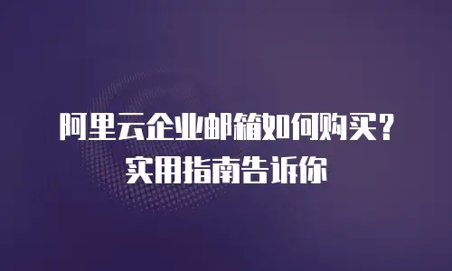 阿里云企业邮箱如何购买？实用指南告诉你
