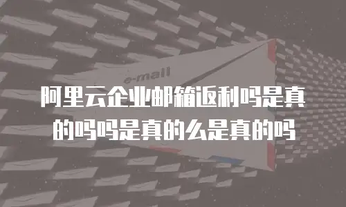 阿里云企业邮箱返利吗是真的吗吗是真的么是真的吗