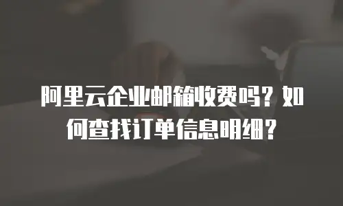 阿里云企业邮箱收费吗？如何查找订单信息明细？