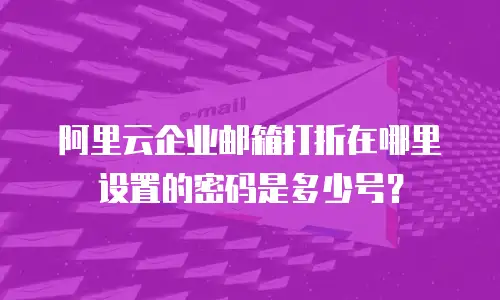 阿里云企业邮箱打折在哪里设置的密码是多少号?