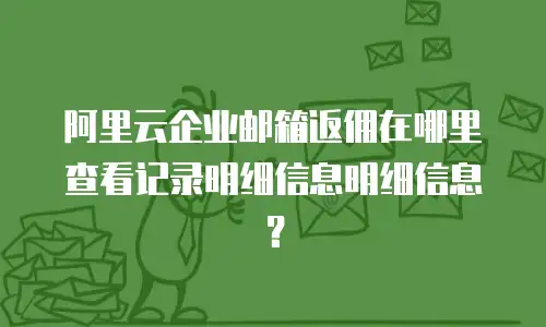 阿里云企业邮箱返佣在哪里查看记录明细信息明细信息？