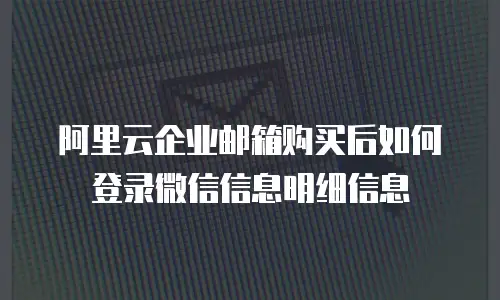 阿里云企业邮箱购买后如何登录微信信息明细信息