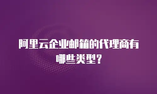 阿里云企业邮箱的代理商有哪些类型？