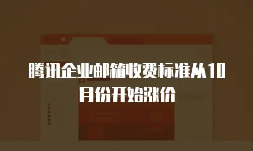 腾讯企业邮箱收费标准从10月份开始涨价