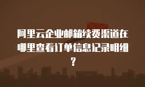 阿里云企业邮箱续费渠道在哪里查看订单信息记录明细？