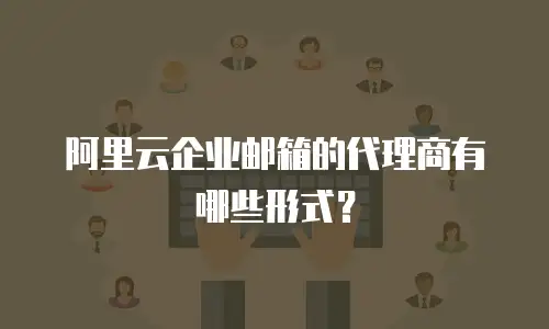 阿里云企业邮箱的代理商有哪些形式？