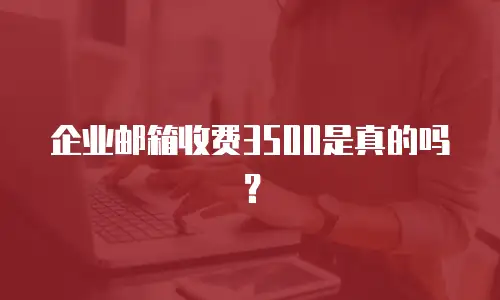 企业邮箱收费3500是真的吗?