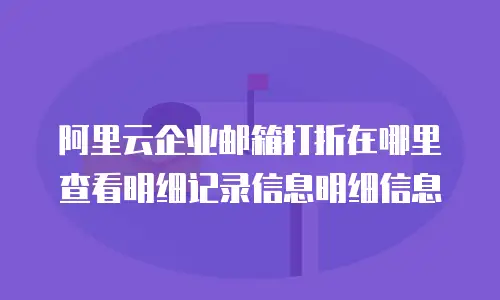 阿里云企业邮箱打折在哪里查看明细记录信息明细信息