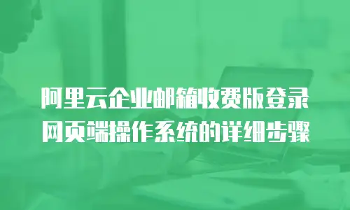 阿里云企业邮箱收费版登录网页端操作系统的详细步骤