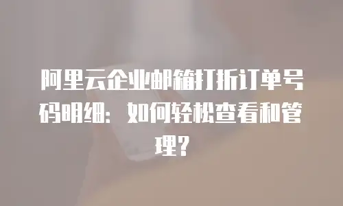 阿里云企业邮箱打折订单号码明细：如何轻松查看和管理？