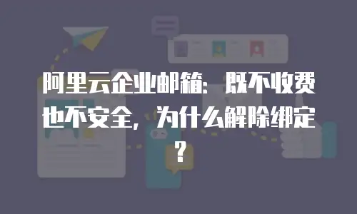 阿里云企业邮箱：既不收费也不安全，为什么解除绑定？