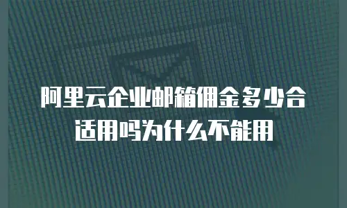 阿里云企业邮箱佣金多少合适用吗为什么不能用